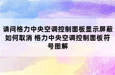 请问格力中央空调控制面板显示屏蔽如何取消 格力中央空调控制面板符号图解